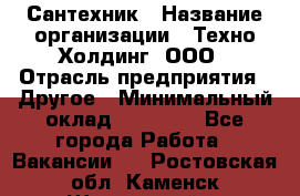 Сантехник › Название организации ­ Техно-Холдинг, ООО › Отрасль предприятия ­ Другое › Минимальный оклад ­ 40 000 - Все города Работа » Вакансии   . Ростовская обл.,Каменск-Шахтинский г.